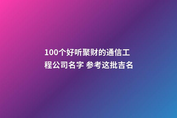 100个好听聚财的通信工程公司名字 参考这批吉名